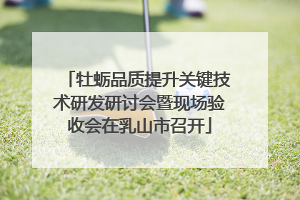 牡蛎品质提升关键技术研发研讨会暨现场验收会在乳山市召开